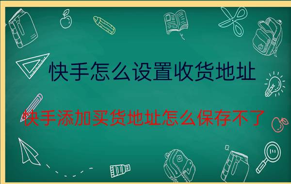 快手怎么设置收货地址 快手添加买货地址怎么保存不了？